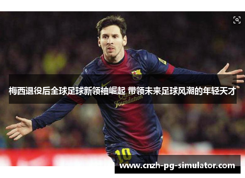 梅西退役后全球足球新领袖崛起 带领未来足球风潮的年轻天才 梅西退役后全球足球新领袖崛起 带领未来足球风潮的年轻天才