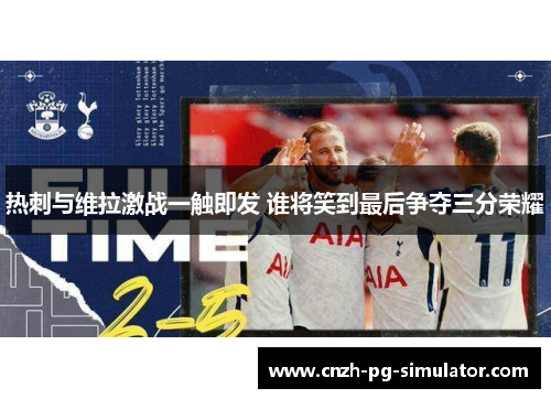 热刺与维拉激战一触即发 谁将笑到最后争夺三分荣耀