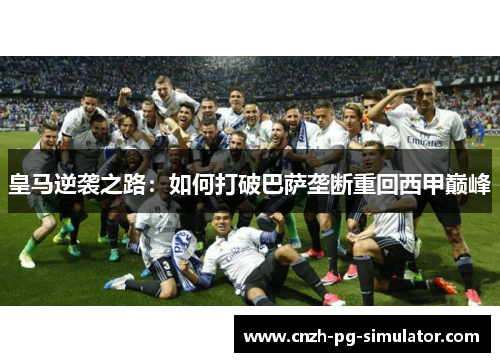 皇马逆袭之路：如何打破巴萨垄断重回西甲巅峰