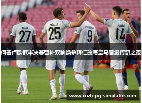 何塞卢欧冠半决赛替补双响绝杀拜仁改写皇马晋级传奇之夜