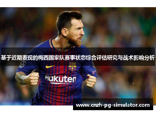 基于近期表现的梅西国家队赛事状态综合评估研究与战术影响分析 基于近期表现的梅西国家队赛事状态综合评估研究与战术影响分析