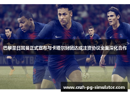 巴黎圣日耳曼正式宣布与卡塔尔财团达成注资协议全面深化合作 巴黎圣日耳曼正式宣布与卡塔尔财团达成注资协议全面深化合作