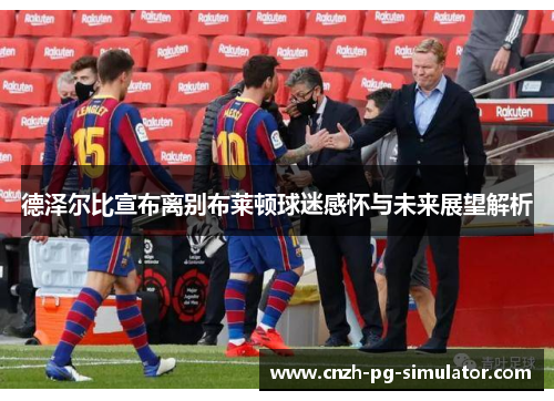 德泽尔比宣布离别布莱顿球迷感怀与未来展望解析 德泽尔比宣布离别布莱顿球迷感怀与未来展望解析