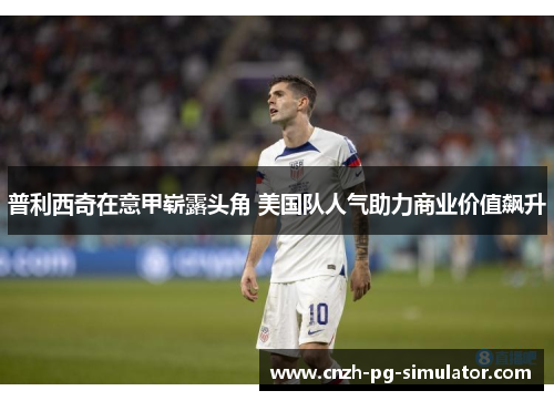 普利西奇在意甲崭露头角 美国队人气助力商业价值飙升 普利西奇在意甲崭露头角 美国队人气助力商业价值飙升