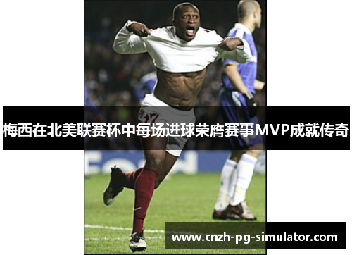 梅西在北美联赛杯中每场进球荣膺赛事MVP成就传奇