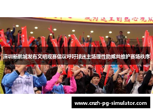 深圳新鹏城发布文明观赛倡议呼吁球迷主场理性助威共维护赛场秩序