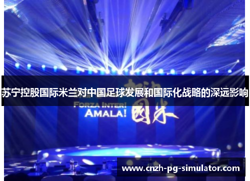 苏宁控股国际米兰对中国足球发展和国际化战略的深远影响