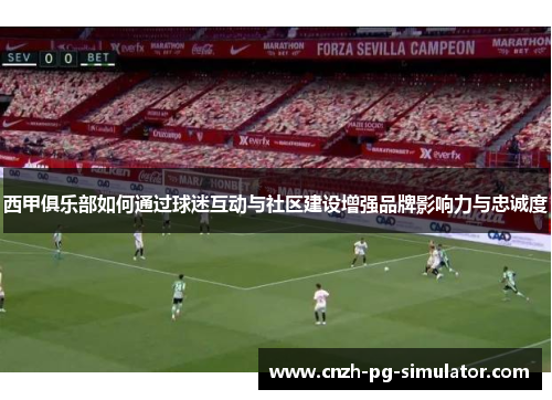 西甲俱乐部如何通过球迷互动与社区建设增强品牌影响力与忠诚度