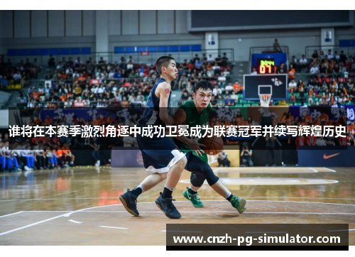 谁将在本赛季激烈角逐中成功卫冕成为联赛冠军并续写辉煌历史