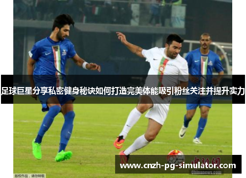 足球巨星分享私密健身秘诀如何打造完美体能吸引粉丝关注并提升实力