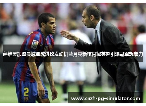 萨维奥加盟曼城即成进攻发动机蓝月亮新核闪耀英超引爆冠军想象力