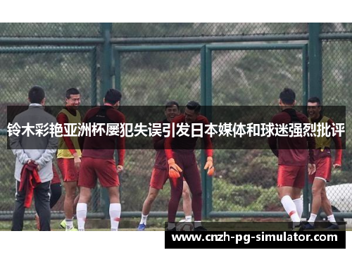 铃木彩艳亚洲杯屡犯失误引发日本媒体和球迷强烈批评
