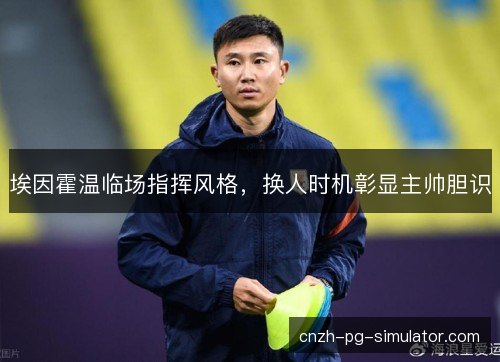 埃因霍温临场指挥风格，换人时机彰显主帅胆识